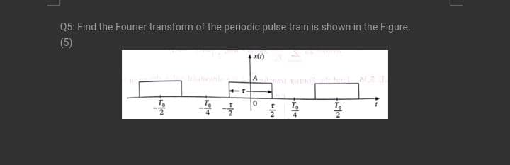 Q5: Find the Fourier transform of the periodic pulse train is shown in the Figure.
(5)
x()
T.
4
4
