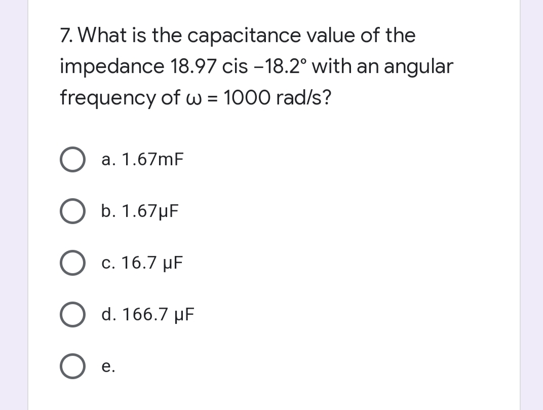 7. What is the capacitance value of the
impedance 18.97 cis -18.2° with an angular
frequency of w = 1000 rad/s?
a. 1.67mF
b. 1.67µF
c. 16.7 µF
d. 166.7 µF
