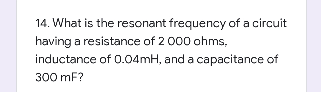 14. What is the resonant frequency of a circuit
having a resistance of 2 000 ohms,
inductance of 0.04mH, and a capacitance of
300 mF?
