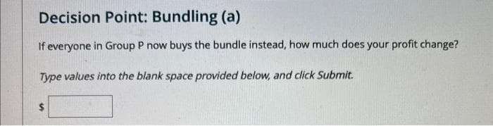 Decision Point: Bundling (a)
If everyone in Group P now buys the bundle instead, how much does your profit change?
Type values into the blank space provided below, and click Submit.
SA