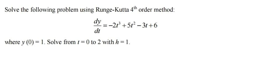 Solve the following problem using Runge-Kutta 4th order method:
dy
-=-21³ +5t²-3t+6
dt
where y (0) = 1. Solve from t=0 to 2 with h = 1.