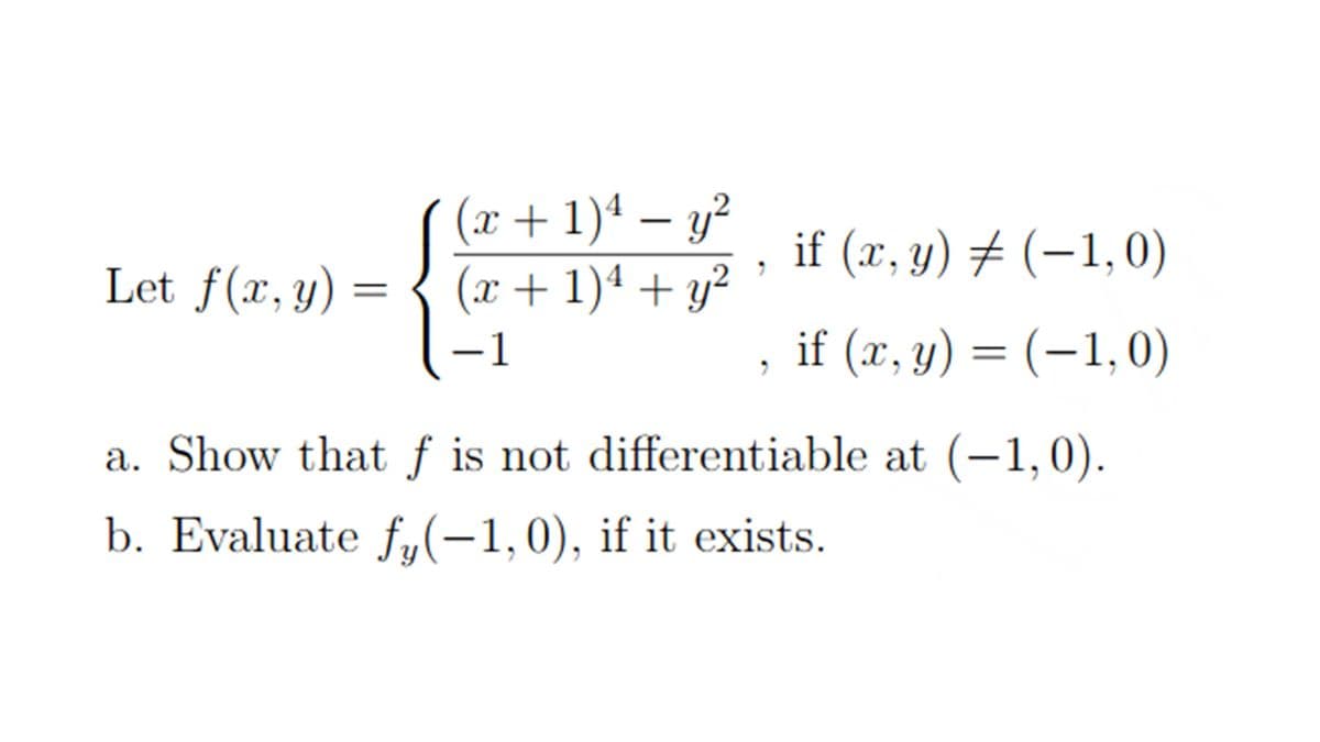 (x + 1)ª – y²
(x + 1)ª + y²
if (x, y) # (-1,0)
Y
if (x, y) = (-1,0)
Let f(x,y) =
1
a. Show that ƒ is not differentiable at (-1,0).
b. Evaluate f,(-1,0), if it exists.
