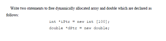 Write two statements to free dynamically allocated array and double which are declared as
follows:
int *iPtr = new int [100];
double *dPtr = new double;
