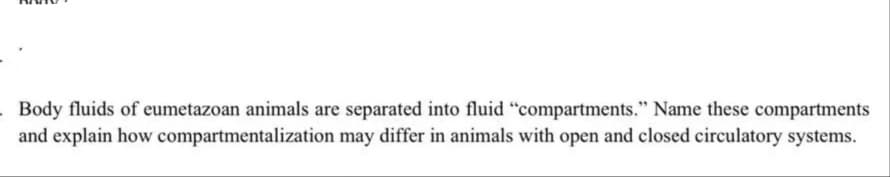 Body fluids of eumetazoan animals are separated into fluid "compartments." Name these compartments
and explain how compartmentalization may differ in animals with open and closed circulatory systems.

