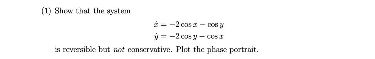 (1) Show that the system
=
-2 cos x
cos y
y = -2 cos y -
COS X
is reversible but not conservative. Plot the phase portrait.