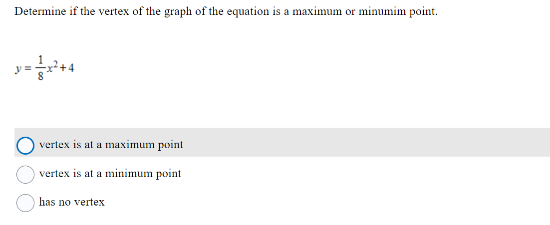 Determine if the vertex of the graph of the equation is a maximum or minumim point.
y=x²+4
vertex is at a maximum point
vertex is at a minimum point
has no vertex