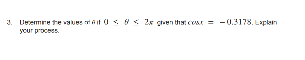3.
Determine the values of 0 if 0 < 0 < 2n_ given that cosx
0.3178. Explain
your process.
