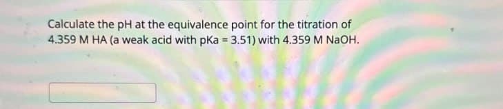 Calculate the pH at the equivalence point for the titration of
4.359 M HA (a weak acid with pKa = 3.51) with 4.359 M NaOH.