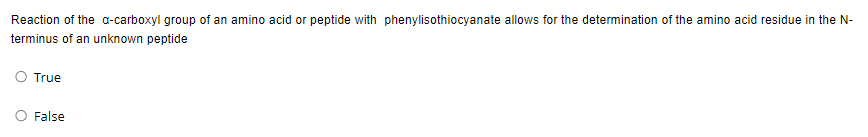 Reaction of the a-carboxyl group of an amino acid or peptide with phenylisothiocyanate allows for the determination of the amino acid residue in the N-
terminus of an unknown peptide
O True
O False