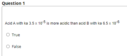 Question 1
Acid A with ka 3.5 x 10-5 is more acidic than acid B with ka 6.5 x 10-6
O True
False