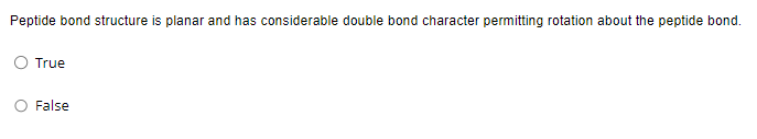 Peptide bond structure is planar and has considerable double bond character permitting rotation about the peptide bond.
True
False