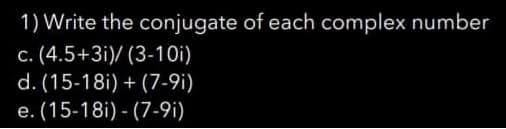 1) Write the conjugate of each complex number
c. (4.5+3i)/ (3-10i)
d. (15-18i) + (7-91)
e. (15-18i) - (7-91)