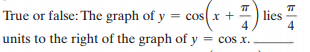 (*+)
True or false: The graph of y
= cos x +
lies
4
units to the right of the graph of y
= cos x.
