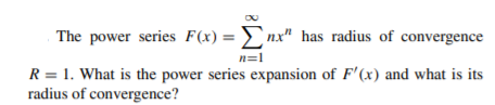 The power series F(x) = nx" has radius of convergence
n=1
R = 1. What is the power series expansion of F'(x) and what is its
radius of convergence?

