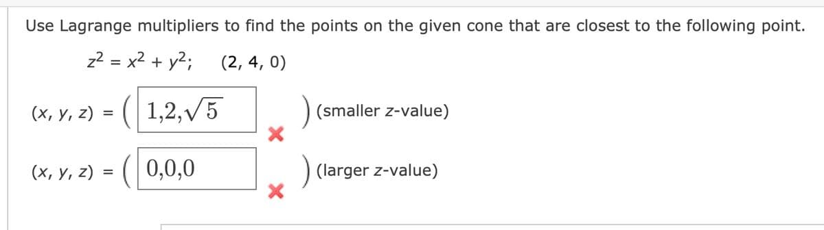 Use Lagrange multipliers to find the points on the given cone that are closest to the following point.
z² = x² + y²;
(2, 4, 0)
(x, y, z) = (1,2,√5
(x, y, z) = (0,0,0
X
(smaller z-value)
) (larger z-value)