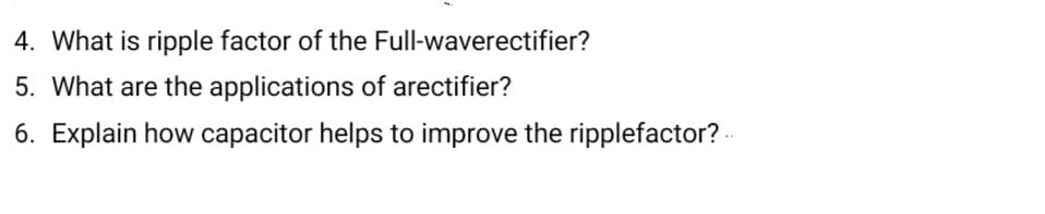 4. What is ripple factor of the Full-waverectifier?
5. What are the applications of arectifier?
6. Explain how capacitor helps to improve the ripplefactor? -
