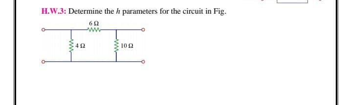 H.W.3: Determine the h parameters for the circuit in Fig.
102
