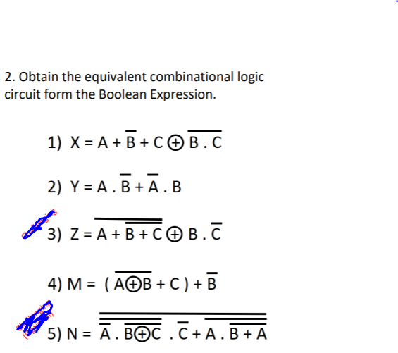 2. Obtain the equivalent combinational logic
circuit form the Boolean Expression.
1) X%3DА+ В+Сов.с
2) Y = A. B + A. B
3) Z %3D A+ B +сОВ.С
4) M = ( A©B + C ) + B
5) N = A. BOC .C +A.B + A
%3D
