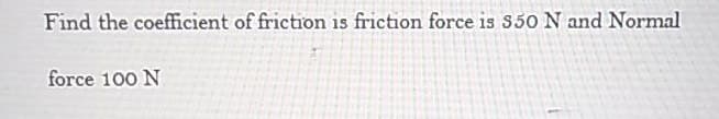 Find the coefficient of friction is friction force is S50 N and Normal
force 100 N
