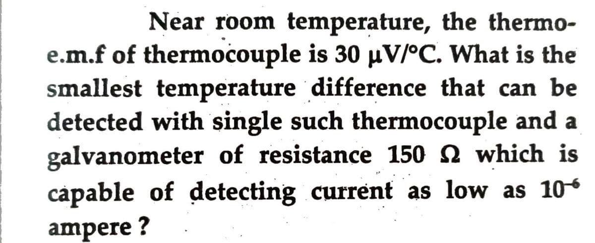 Near room temperature, the thermo-
e.m.f of thermocouple is 30 µV/°C. What is the
smallest temperature difference that can be
detected with single such thermocouple and a
galvanometer of resistance 150 Q which is
cápable of detecting current as low as 10
ampere ?
