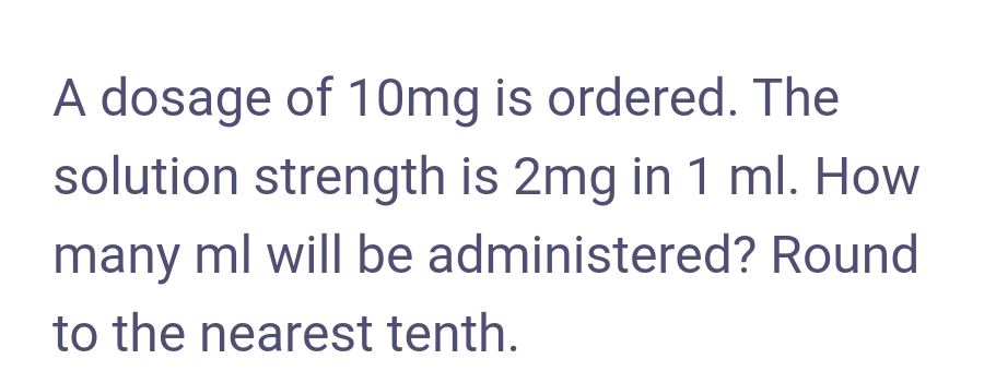 A dosage of 10mg is ordered. The
solution strength is 2mg in 1 ml. How
many ml will be administered? Round
to the nearest tenth.