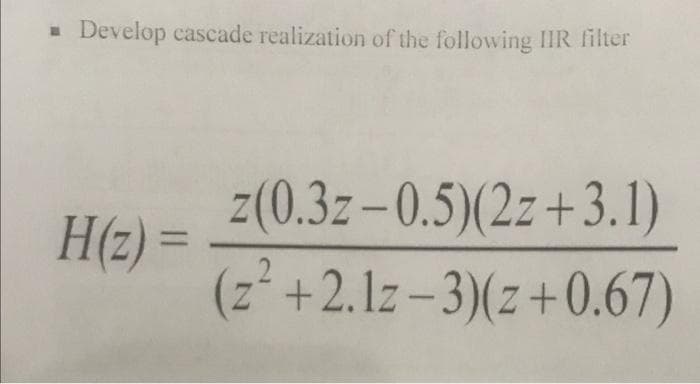 Develop cascade realization of the following IIR filter
H(z) =
z(0.3z-0.5)(2z+3.1)
(z² +2.1z-3)(z+0.67)