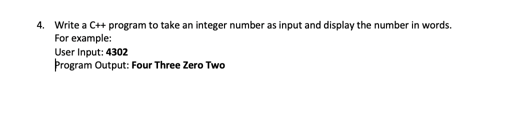 4. Write a C++ program to take an integer number as input and display the number in words.
For example:
User Input: 4302
Program Output: Four Three Zero Two
