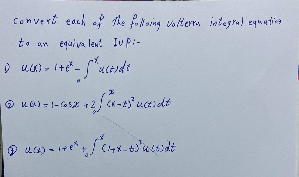 Convert each of the folloing volterra integral equation
to an equivalent Iup:-
1) u(x) = 1 + e* - S^ultidt
QOUCL CS2
+ 2/(x-45² ucesde
+2
@ UGx) = 1+ ²² + √² (4+x-6)³ ultidt
X
U(X)
ex