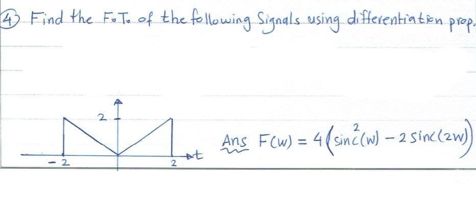 4 Find the F.T. of the following Signals using differentiation prop.
2
2
2
Ans F(w) = 4(sin(w) - 2 sinc (zw)