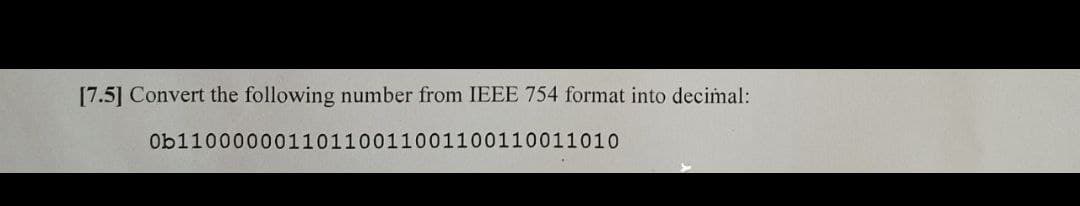 [7.5] Convert the following number from IEEE 754 format into decimal:
Ob11000000110110011001100110011010