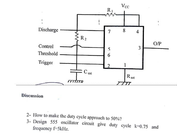 Vcc
RI
Discharge
7
4
Ź R2
O/P
3
Control
5
Threshold
6
Trigger
2
C ext
R set
Discussion
2- How to make the duty cycle approach to 50%?
3- Design 555 oscillator circuit give duty cycle k=0.75 and
frequency f=5klHz.
8.
