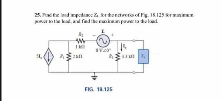 25. Find the load impedance Z₁, for the networks of Fig. 18.125 for maximum
power to the load, and find the maximum power to the load.
51,
R₁
R₂
www
1 kfl
2kf
E
$V20
R₁
FIG. 18.125
14
3.3 k Z₂