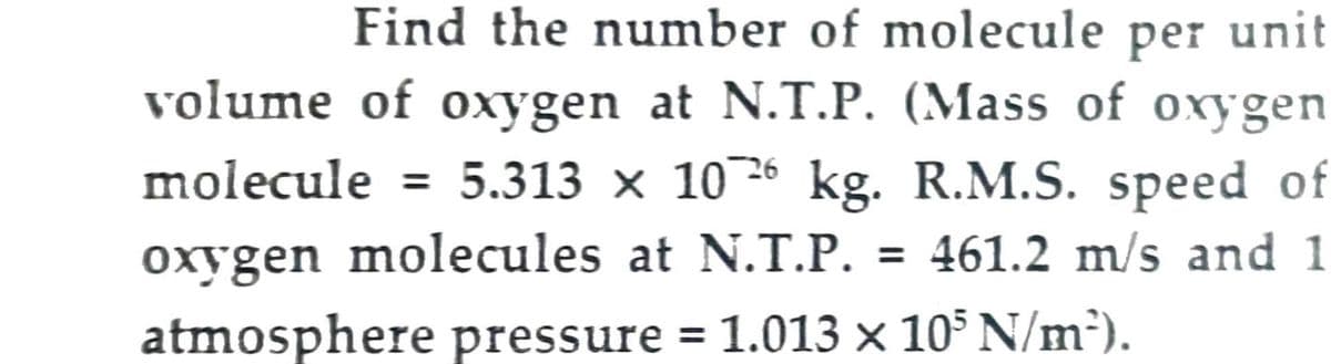 Find the number of molecule per unit
volume of oxygen at N.T.P. (Mass of oxygen
5.313 × 1026 kg. R.M.S. speed of
molecule =
%3D
oxygen molecules at N.T.P. = 461.2 m/s and 1
atmosphere pressure = 1.013 × 10° N/m²).
