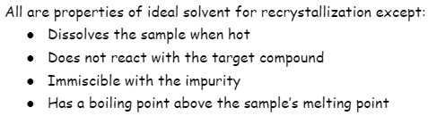 All are properties of ideal solvent for recrystallization except:
• Dissolves the sample when hot
• Does not react with the target compound
• Immiscible with the impurity
• Has a boiling point above the sample's melting point
