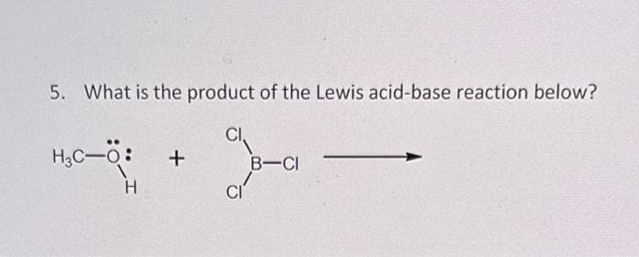 5. What is the product of the Lewis acid-base reaction below?
H3C-O: +
H
B-CI
CI