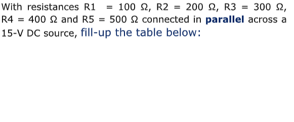 = 100 N, R2
R4 = 400 2 and R5 = 500 2 connected in parallel across a
With resistances R1
200 2, R3 = 300 N,
15-V DC source, fill-up the table below:
