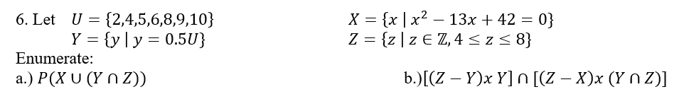 6. Let U = {2,4,5,6,8,9,10}
Y = {y | y = 0.5U}
Enumerate:
a.) P(XU (Yn Z))
X = {x | x² 13x + 42 = 0}
= {z | z € Z, 4 ≤ z ≤ 8}
Z
b.)[(Z — Y)x Y] n [(Z − X)x (Y N Z)]