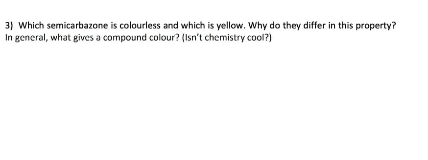 3) Which semicarbazone is colourless and which is yellow. Why do they differ in this property?
In general, what gives a compound colour? (Isn't chemistry cool?)