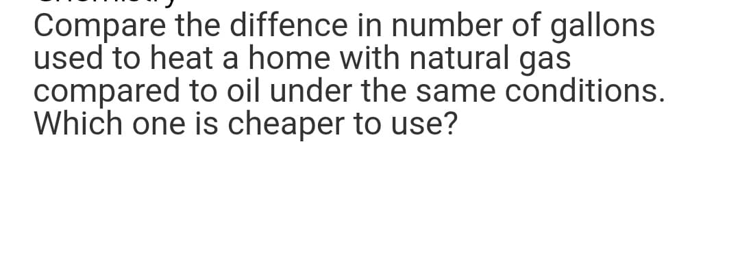 Compare the diffence in number of gallons
used to heat a home with natural gas
compared to oil under the same conditions.
Which one is cheaper to use?