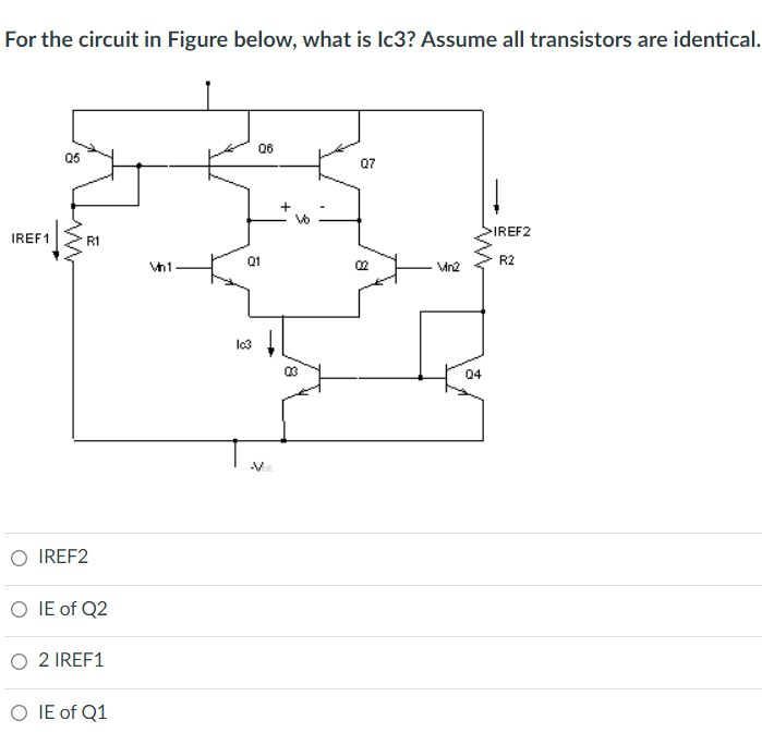 For the circuit in Figure below, what is Ic3? Assume all transistors are identical.
IREF 1
Q5
R1
IREF2
O IE of Q2
O 2 IREF1
O IE of Q1
Vh1
Q6
Q1
03
07
8
Vn2
04
IREF2
R2