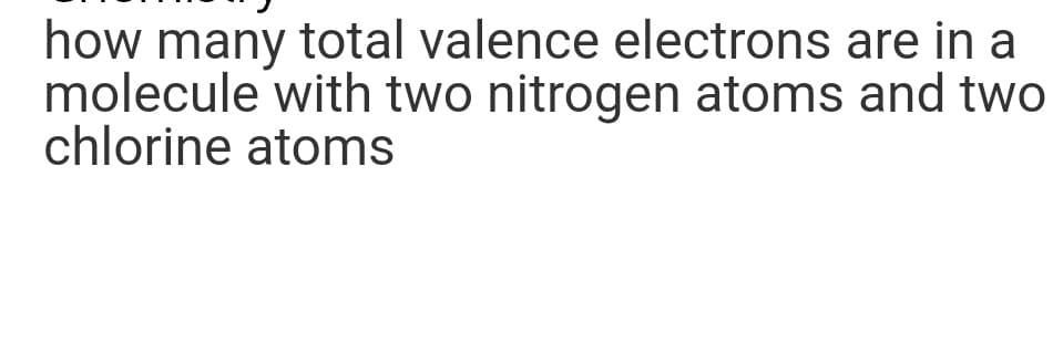 how many total valence electrons are in a
molecule with two nitrogen atoms and two
chlorine atoms