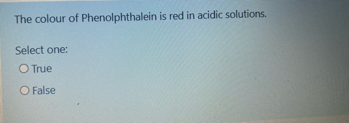 The colour of Phenolphthalein is red in acidic solutions.
Select one:
O True
O False
