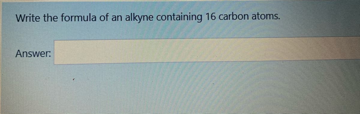 Write the formula of an
alkyne containing 16 carbon atoms.
Answer:
