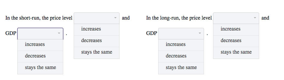 In the short-run, the price level
In the long-run, the price level
and
and
increases
increases
GDP
GDP
decreases
decreases
increases
increases
stays the same
stays the same
decreases
decreases
stays the same
stays the same
