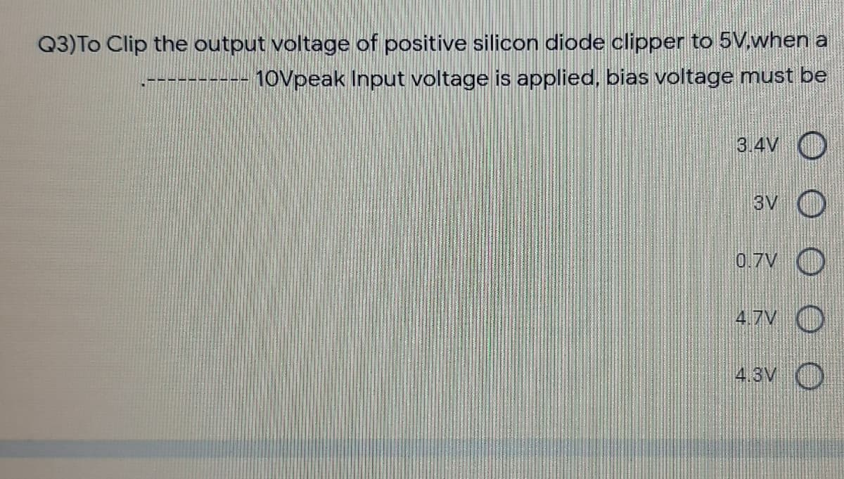 Q3)To Clip the output voltage of positive silicon diode clipper to 5V,when a
10Vpeak Input voltage is applied, bias voltage must be
3.4V O
3v O
0.7V O
4.7V O
4.3V O
