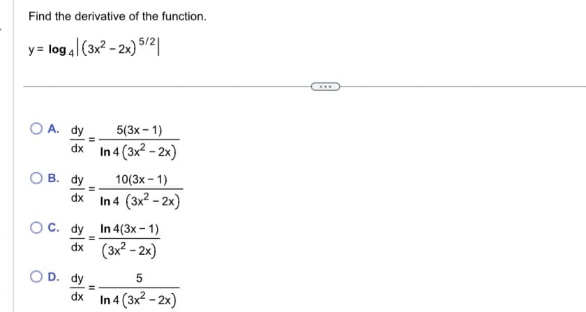 Find the derivative of the function.
y = log 4| (3x²-2x) 5/2
O A. dy
dx
B. dy
dx
OC. dy
dx
OD. dy
dx
=
5(3x - 1)
In 4 (3x² - 2x)
10(3x - 1)
In 4 (3x²-2x)
In 4(3x - 1)
(3x²-2x)
5
In 4 (3x² - 2x)