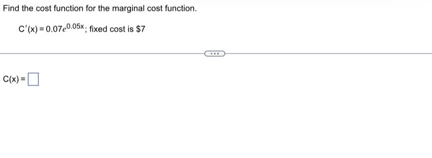 Find the cost function for the marginal cost function.
C'(x) = 0.07e0.05x; fixed cost is $7
C(x) =
