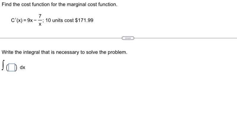 Find the cost function for the marginal cost function.
7
C'(x)=9x; 10 units cost $171.99
X
Write the integral that is necessary to solve the problem.
JO
dx