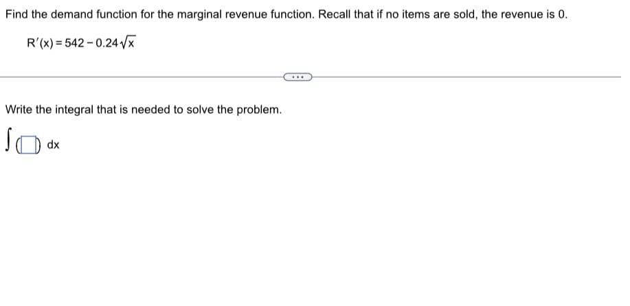 Find the demand function for the marginal revenue function. Recall that if no items are sold, the revenue is 0.
R'(x)=542-0.24√x
Write the integral that is needed to solve the problem.
JO
dx