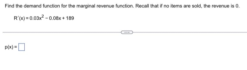 Find the demand function for the marginal revenue function. Recall that if no items are sold, the revenue is 0.
R'(x) = 0.03x² -0.08x + 189
p(x) =